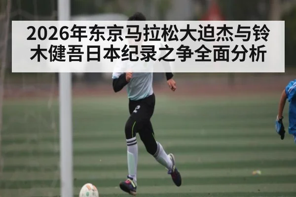 2026年东京马拉松大迫杰与铃木健吾日本纪录之争全面分析